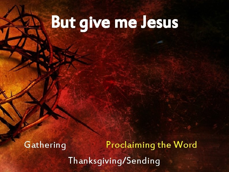 But give me Jesus Gathering Proclaiming the Word Thanksgiving/Sending 