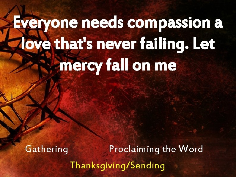 Everyone needs compassion a love that's never failing. Let mercy fall on me Gathering