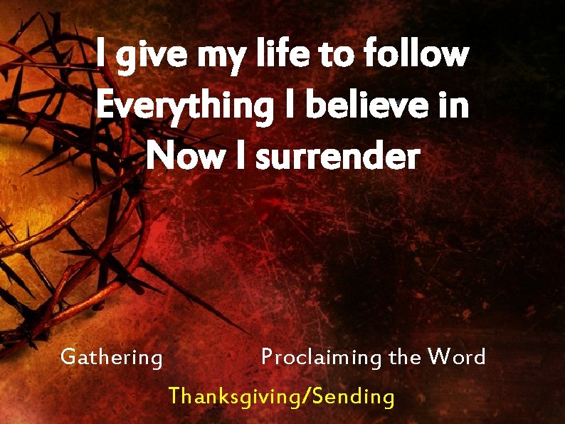 I give my life to follow Everything I believe in Now I surrender Gathering