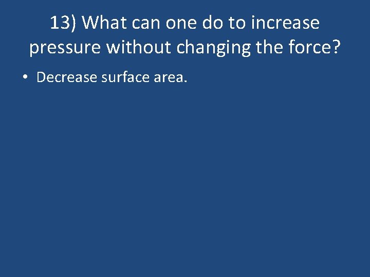 13) What can one do to increase pressure without changing the force? • Decrease