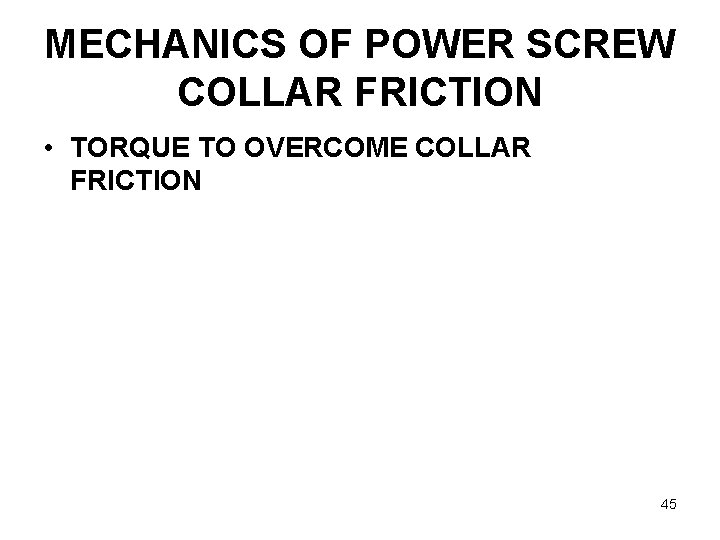 MECHANICS OF POWER SCREW COLLAR FRICTION • TORQUE TO OVERCOME COLLAR FRICTION 45 