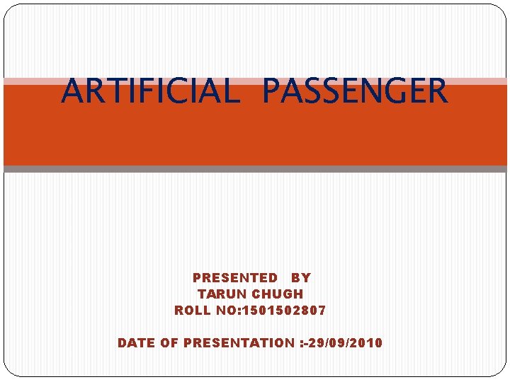 ARTIFICIAL PASSENGER PRESENTED BY TARUN CHUGH ROLL NO: 1501502807 DATE OF PRESENTATION : -29/09/2010