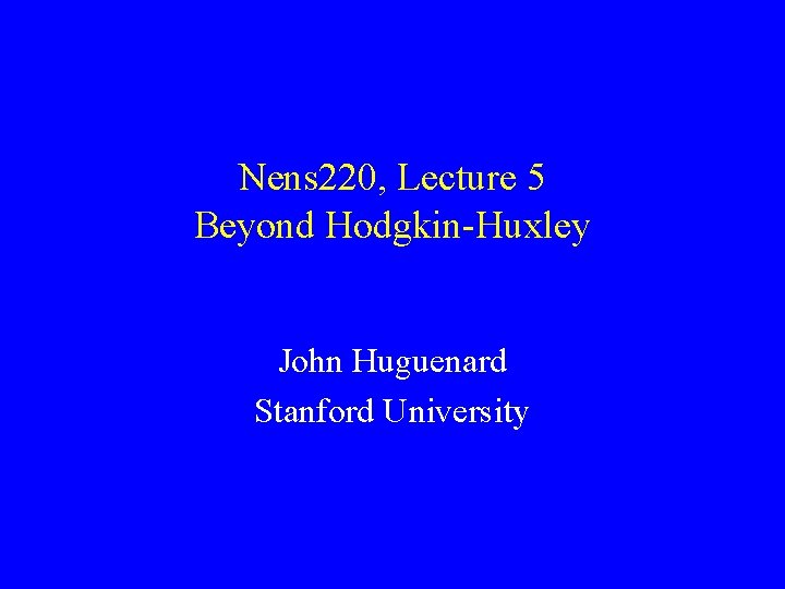 Nens 220, Lecture 5 Beyond Hodgkin-Huxley John Huguenard Stanford University 