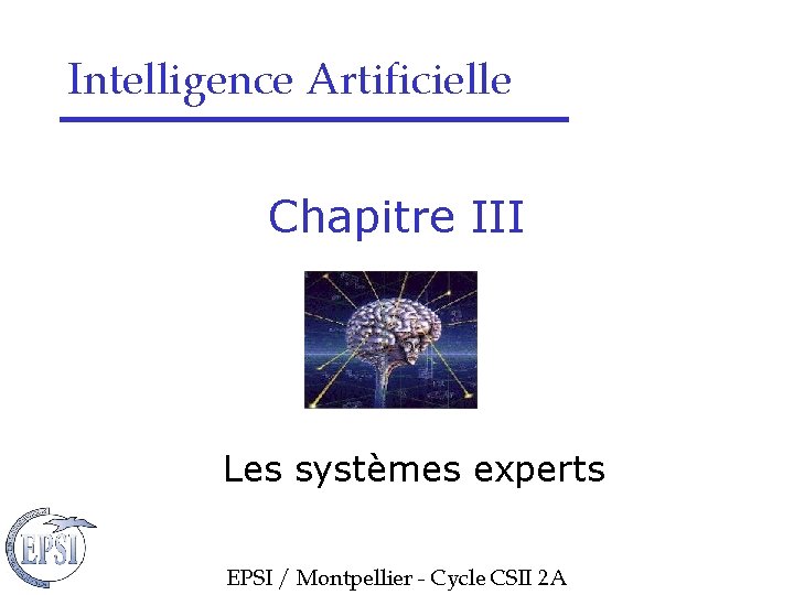 Intelligence Artificielle Chapitre III Les systèmes experts EPSI / Montpellier - Cycle CSII 2