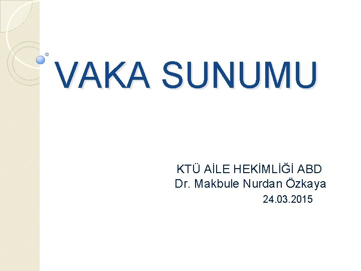 VAKA SUNUMU KTÜ AİLE HEKİMLİĞİ ABD Dr. Makbule Nurdan Özkaya 24. 03. 2015 
