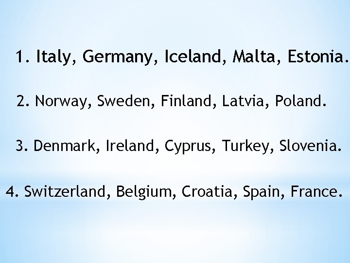 1. Italy, Germany, Iсeland, Malta, Estonia. 2. Norway, Sweden, Finland, Latvia, Poland. 3. Denmark,