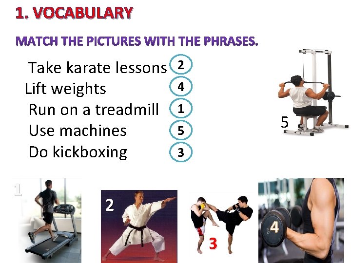 1. VOCABULARY Take karate lessons Lift weights Run on a treadmill Use machines Do