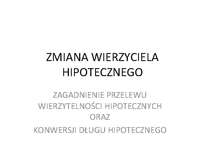 ZMIANA WIERZYCIELA HIPOTECZNEGO ZAGADNIENIE PRZELEWU WIERZYTELNOŚCI HIPOTECZNYCH ORAZ KONWERSJI DŁUGU HIPOTECZNEGO 