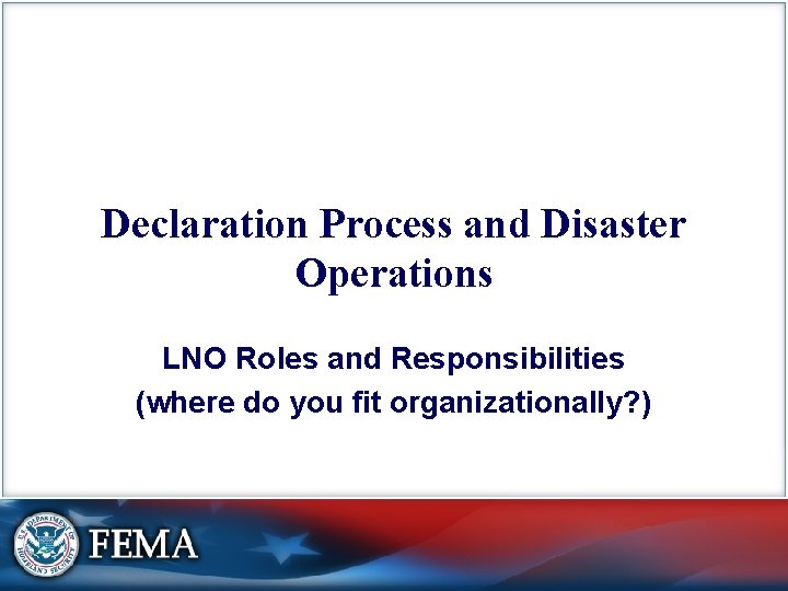 Declaration Process and Disaster Operations LNO Roles and Responsibilities (where do you fit organizationally?