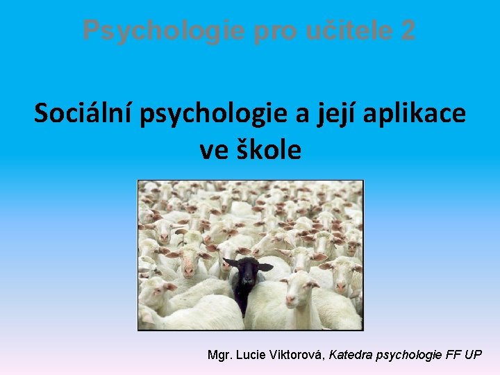 Psychologie pro učitele 2 Sociální psychologie a její aplikace ve škole Mgr. Lucie Viktorová,