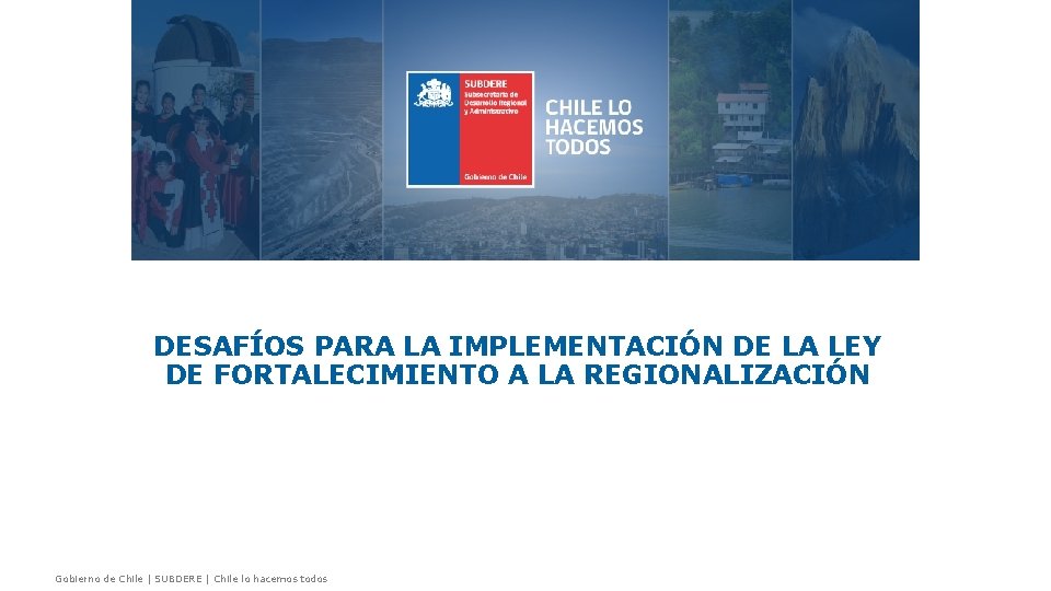 DESAFÍOS PARA LA IMPLEMENTACIÓN DE LA LEY DE FORTALECIMIENTO A LA REGIONALIZACIÓN Gobierno de