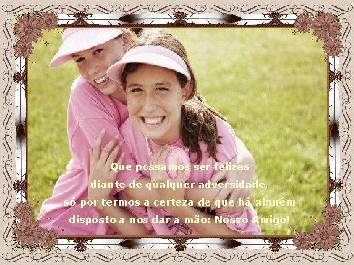 Que possamos ser felizes diante de qualquer adversidade, só por termos a certeza de