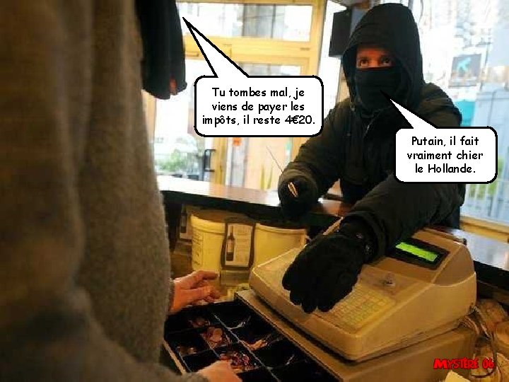 Tu tombes mal, je viens de payer les impôts, il reste 4€ 20. Putain,