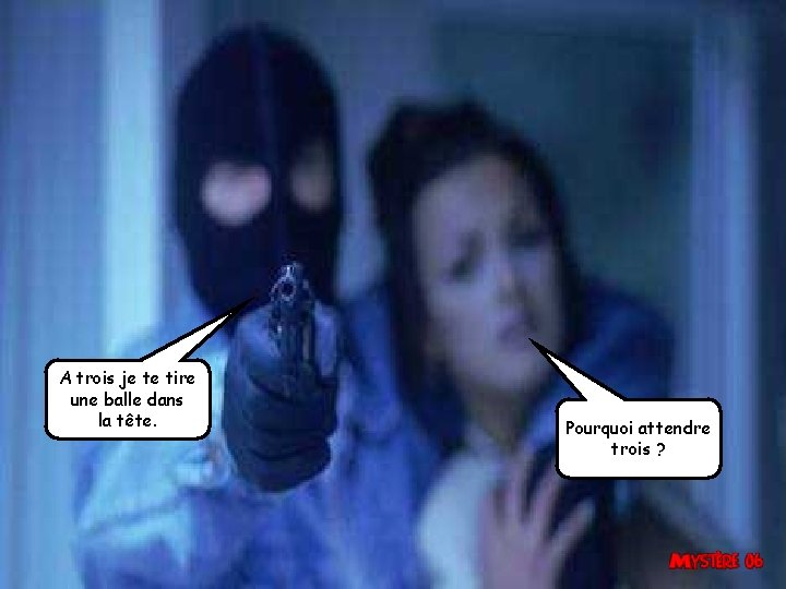 A trois je te tire une balle dans la tête. Pourquoi attendre trois ?