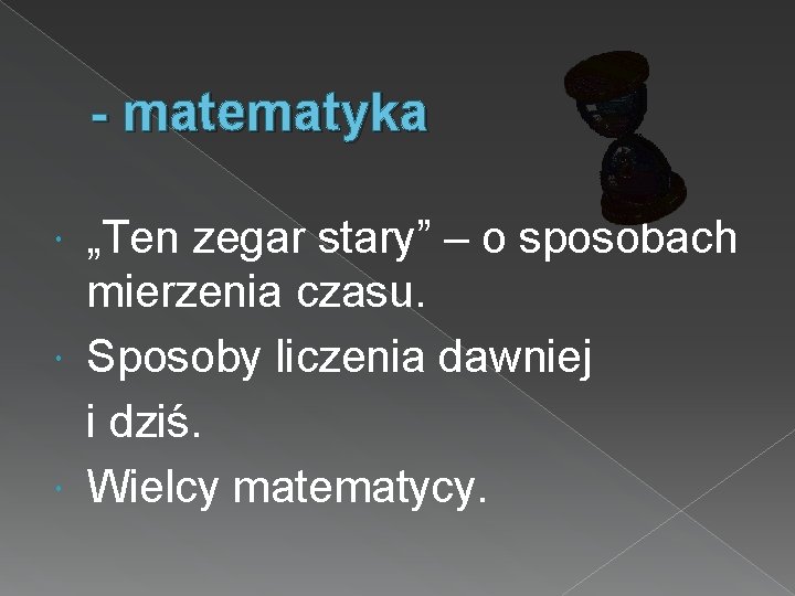 - matematyka „Ten zegar stary” – o sposobach mierzenia czasu. Sposoby liczenia dawniej i