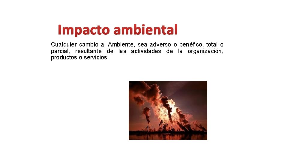 Impacto ambiental Cualquier cambio al Ambiente, sea adverso o benéfico, total o parcial, resultante