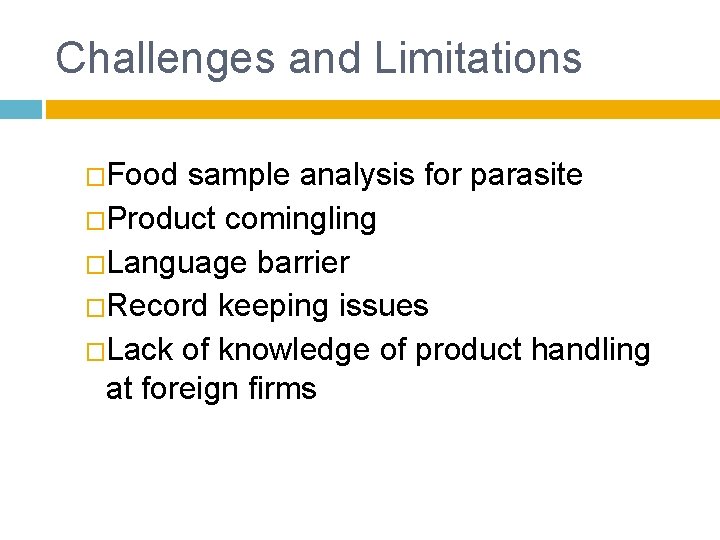 Challenges and Limitations �Food sample analysis for parasite �Product comingling �Language barrier �Record keeping Challenges and Limitations �Food sample analysis for parasite �Product comingling �Language barrier �Record keeping