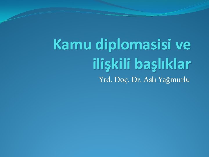 Kamu diplomasisi ve ilişkili başlıklar Yrd. Doç. Dr. Aslı Yağmurlu 