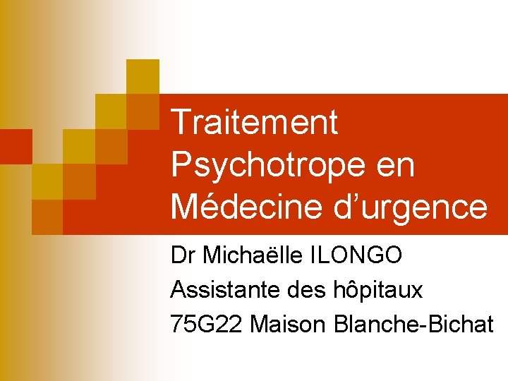 Traitement Psychotrope en Médecine d’urgence Dr Michaëlle ILONGO Assistante des hôpitaux 75 G 22 Traitement Psychotrope en Médecine d’urgence Dr Michaëlle ILONGO Assistante des hôpitaux 75 G 22