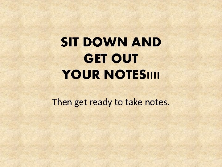 SIT DOWN AND GET OUT YOUR NOTES!!!! Then get ready to take notes. 