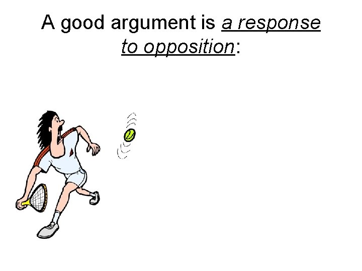A good argument is a response to opposition: 