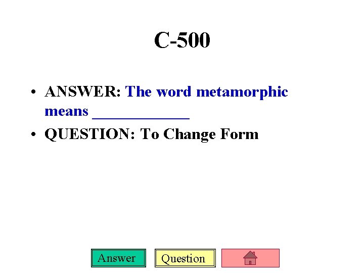 C-500 • ANSWER: The word metamorphic means ______ • QUESTION: To Change Form Answer