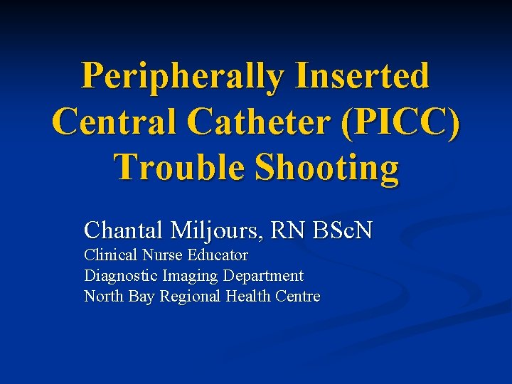 Peripherally Inserted Central Catheter (PICC) Trouble Shooting Chantal Miljours, RN BSc. N Clinical Nurse