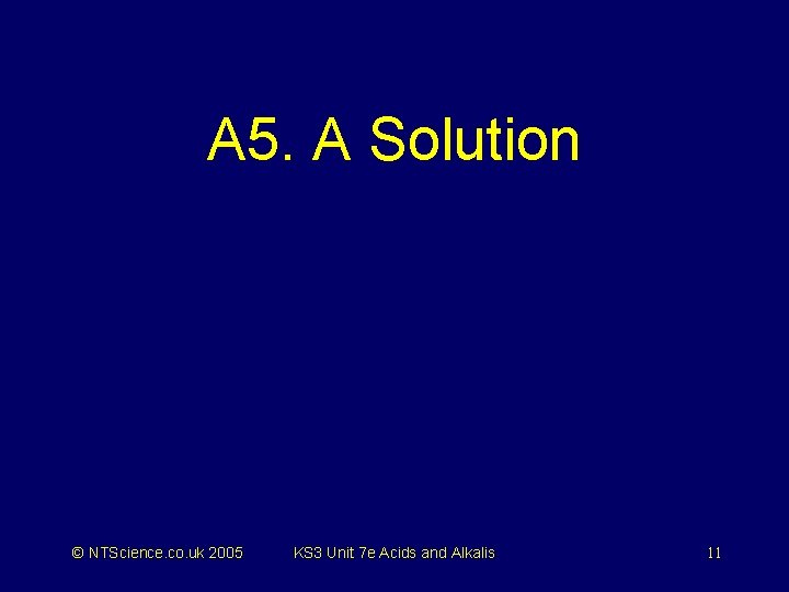 A 5. A Solution © NTScience. co. uk 2005 KS 3 Unit 7 e