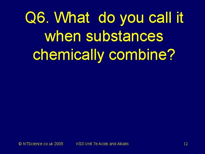 Q 6. What do you call it when substances chemically combine? © NTScience. co.