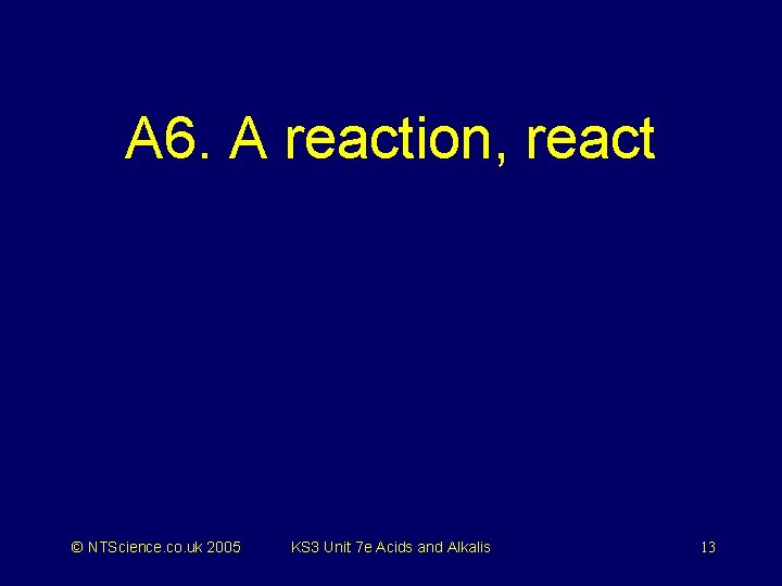 A 6. A reaction, react © NTScience. co. uk 2005 KS 3 Unit 7