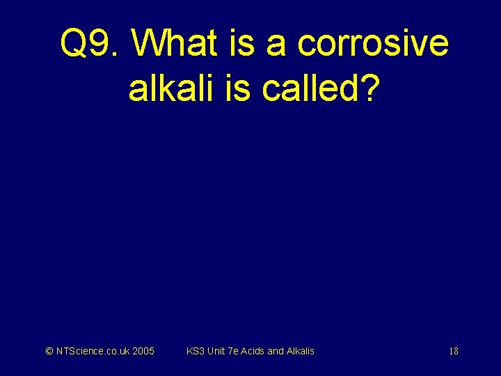 Q 9. What is a corrosive alkali is called? © NTScience. co. uk 2005