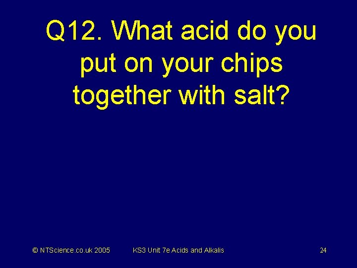 Q 12. What acid do you put on your chips together with salt? ©