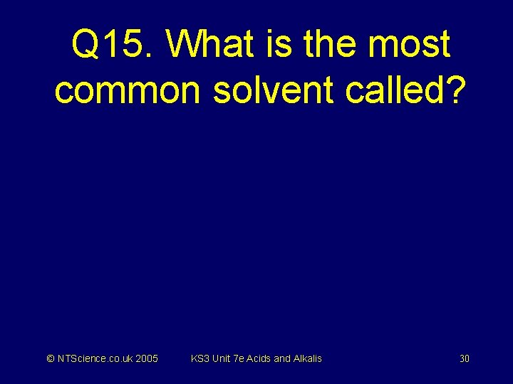 Q 15. What is the most common solvent called? © NTScience. co. uk 2005