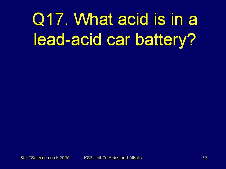 Q 17. What acid is in a lead-acid car battery? © NTScience. co. uk