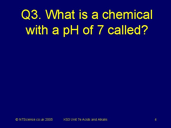 Q 3. What is a chemical with a p. H of 7 called? ©