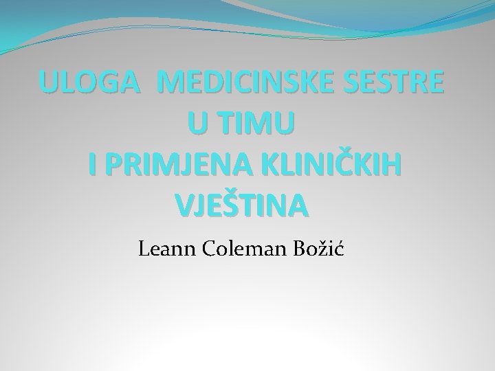 ULOGA MEDICINSKE SESTRE U TIMU I PRIMJENA KLINIČKIH VJEŠTINA Leann Coleman Božić 