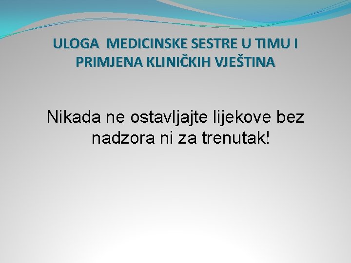 ULOGA MEDICINSKE SESTRE U TIMU I PRIMJENA KLINIČKIH VJEŠTINA Nikada ne ostavljajte lijekove bez