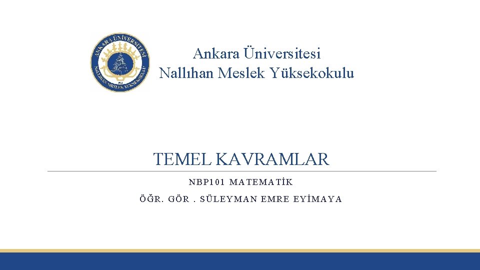 Ankara Üniversitesi Nallıhan Meslek Yüksekokulu TEMEL KAVRAMLAR NBP 101 MATEMATİK ÖĞR. GÖR. SÜLEYMAN EMRE