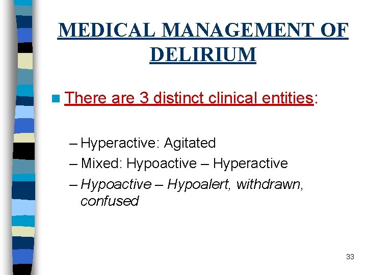 MEDICAL MANAGEMENT OF DELIRIUM n There are 3 distinct clinical entities: – Hyperactive: Agitated