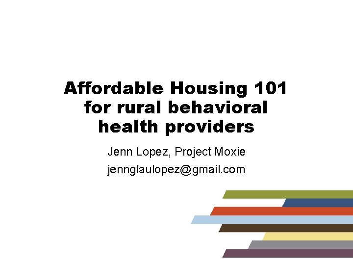 Affordable Housing 101 for rural behavioral health providers Jenn Lopez, Project Moxie jennglaulopez@gmail. com