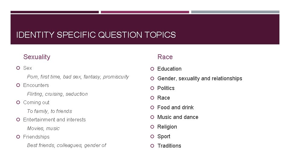 IDENTITY SPECIFIC QUESTION TOPICS Sexuality Sex Porn, first time, bad sex, fantasy, promiscuity Encounters IDENTITY SPECIFIC QUESTION TOPICS Sexuality Sex Porn, first time, bad sex, fantasy, promiscuity Encounters