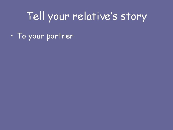 Tell your relative’s story • To your partner 