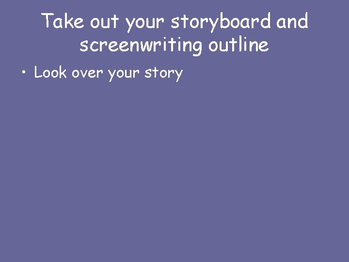 Take out your storyboard and screenwriting outline • Look over your story 