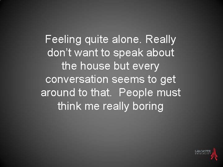 Feeling quite alone. Really don’t want to speak about the house but every conversation