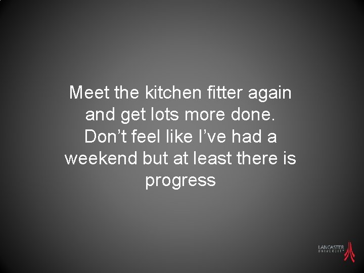 Meet the kitchen fitter again and get lots more done. Don’t feel like I’ve