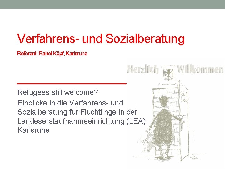 Verfahrens- und Sozialberatung Referent: Rahel Köpf, Karlsruhe Refugees still welcome? Einblicke in die Verfahrens-