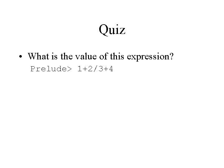 Quiz • What is the value of this expression? Prelude> 1+2/3+4 