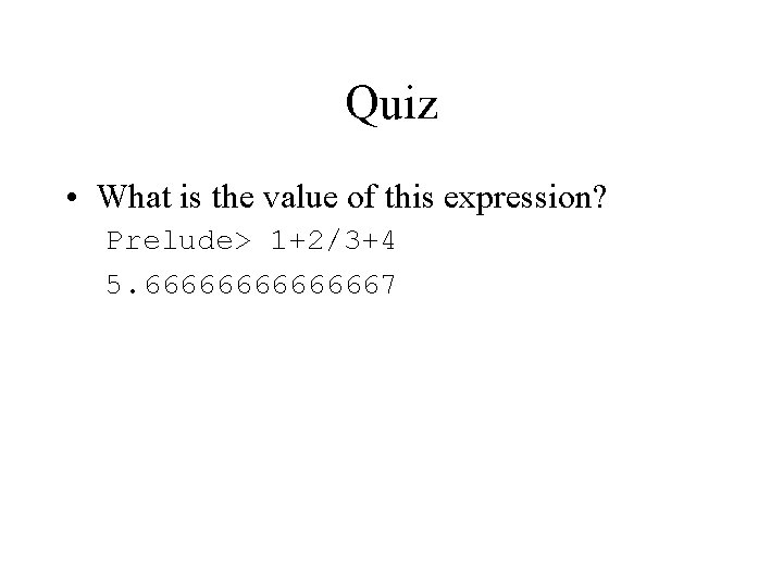 Quiz • What is the value of this expression? Prelude> 1+2/3+4 5. 66666667 