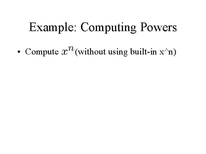 Example: Computing Powers • Compute (without using built-in x^n) 