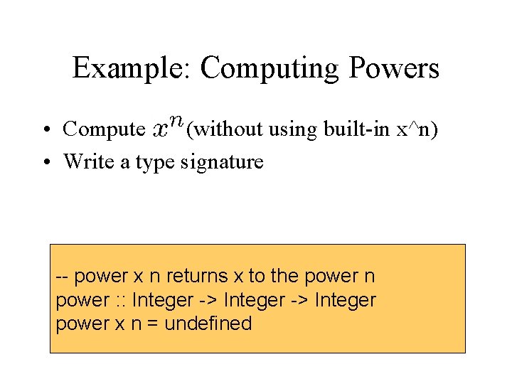 Example: Computing Powers • Compute (without using built-in x^n) • Write a type signature